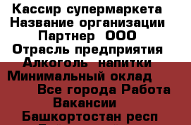 Кассир супермаркета › Название организации ­ Партнер, ООО › Отрасль предприятия ­ Алкоголь, напитки › Минимальный оклад ­ 42 000 - Все города Работа » Вакансии   . Башкортостан респ.,Баймакский р-н